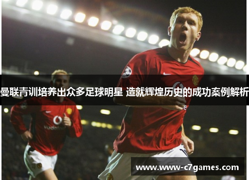 曼联青训培养出众多足球明星 造就辉煌历史的成功案例解析 曼联青训培养出众多足球明星 造就辉煌历史的成功案例解析