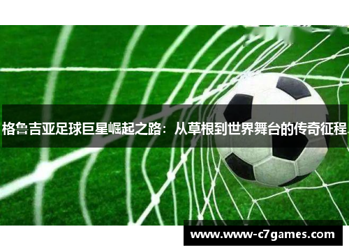 格鲁吉亚足球巨星崛起之路:从草根到世界舞台的传奇征程 格鲁吉亚足球巨星崛起之路:从草根到世界舞台的传奇征程