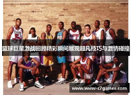 篮球巨星激战回顾精彩瞬间展现超凡技巧与激情碰撞 篮球巨星激战回顾精彩瞬间展现超凡技巧与激情碰撞