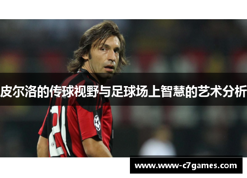 皮尔洛的传球视野与足球场上智慧的艺术分析 皮尔洛的传球视野与足球场上智慧的艺术分析