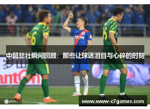 中超悲壮瞬间回顾:那些让球迷泪目与心碎的时刻 中超悲壮瞬间回顾:那些让球迷泪目与心碎的时刻
