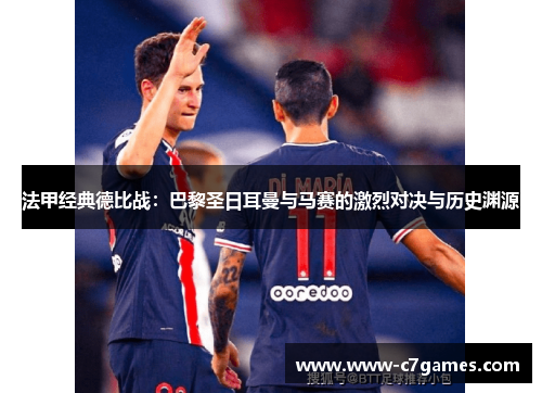 法甲经典德比战:巴黎圣日耳曼与马赛的激烈对决与历史渊源 法甲经典德比战:巴黎圣日耳曼与马赛的激烈对决与历史渊源
