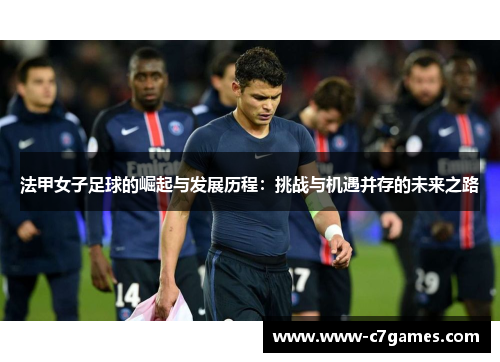 法甲女子足球的崛起与发展历程:挑战与机遇并存的未来之路 法甲女子足球的崛起与发展历程:挑战与机遇并存的未来之路