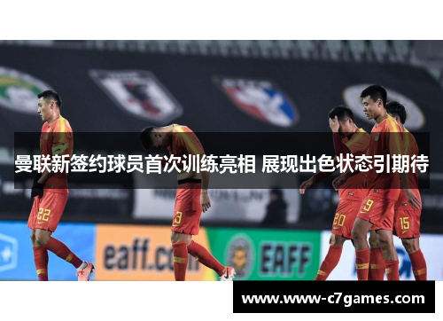 曼联新签约球员首次训练亮相 展现出色状态引期待 曼联新签约球员首次训练亮相 展现出色状态引期待