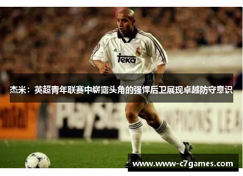 杰米：英超青年联赛中崭露头角的强悍后卫展现卓越防守意识
