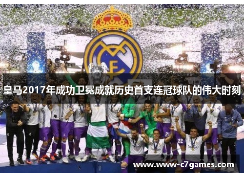 皇马2017年成功卫冕成就历史首支连冠球队的伟大时刻 皇马2017年成功卫冕成就历史首支连冠球队的伟大时刻