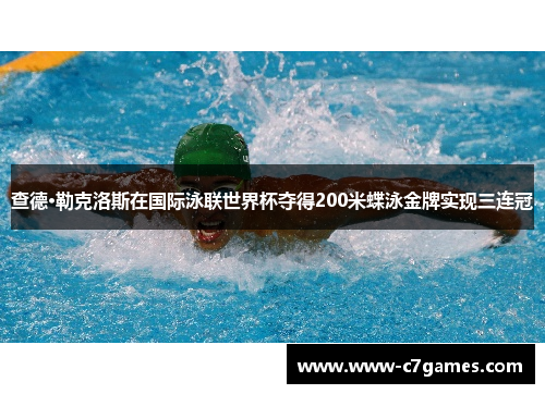 查德·勒克洛斯在国际泳联世界杯夺得200米蝶泳金牌实现三连冠 查德·勒克洛斯在国际泳联世界杯夺得200米蝶泳金牌实现三连冠