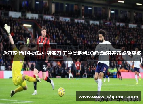 萨尔茨堡红牛展现强势实力 力争奥地利联赛冠军并冲击欧战突破 萨尔茨堡红牛展现强势实力 力争奥地利联赛冠军并冲击欧战突破