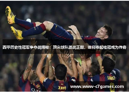 西甲历史性冠军争夺战揭秘:顶尖球队激战正酣,谁将捧起桂冠成为传奇 西甲历史性冠军争夺战揭秘:顶尖球队激战正酣,谁将捧起桂冠成为传奇