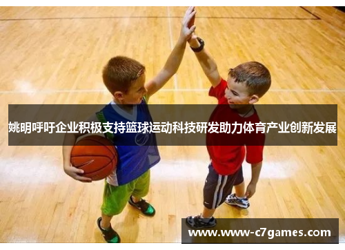 姚明呼吁企业积极支持篮球运动科技研发助力体育产业创新发展