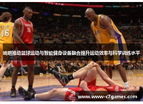 姚明推动篮球运动与智能健身设备融合提升运动效率与科学训练水平