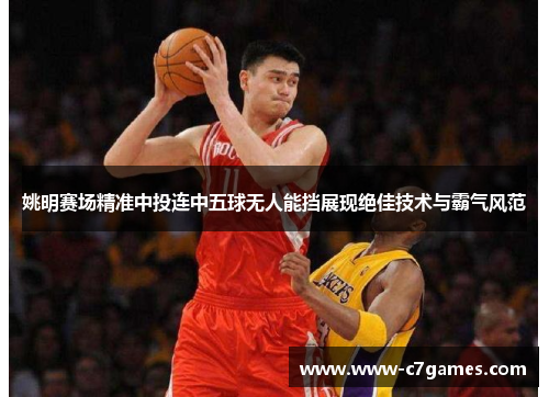 姚明赛场精准中投连中五球无人能挡展现绝佳技术与霸气风范 姚明赛场精准中投连中五球无人能挡展现绝佳技术与霸气风范
