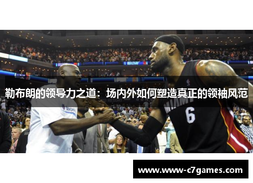 勒布朗的领导力之道:场内外如何塑造真正的领袖风范 勒布朗的领导力之道:场内外如何塑造真正的领袖风范