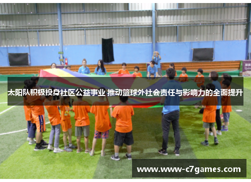 太阳队积极投身社区公益事业 推动篮球外社会责任与影响力的全面提升 太阳队积极投身社区公益事业 推动篮球外社会责任与影响力的全面提升