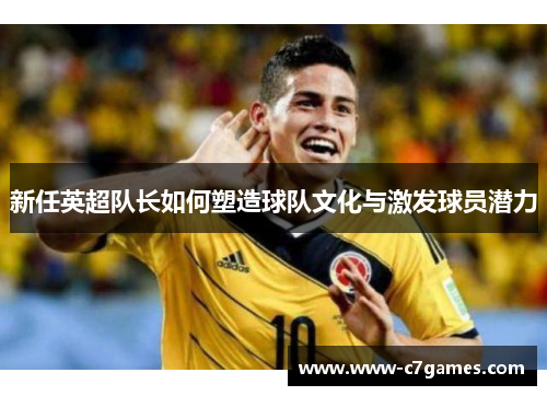 新任英超队长如何塑造球队文化与激发球员潜力 新任英超队长如何塑造球队文化与激发球员潜力