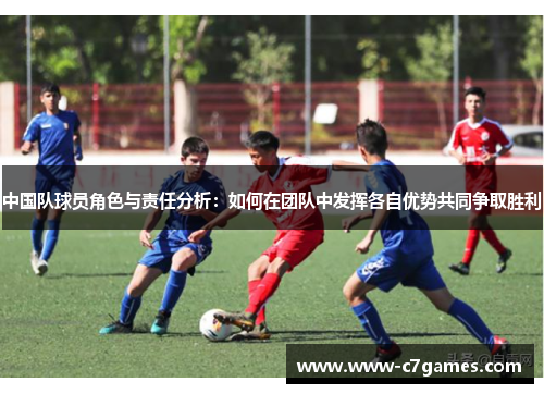 中国队球员角色与责任分析:如何在团队中发挥各自优势共同争取胜利 中国队球员角色与责任分析:如何在团队中发挥各自优势共同争取胜利