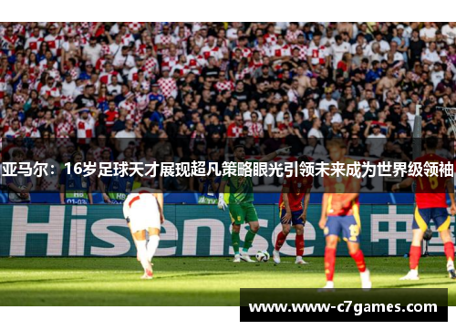 亚马尔:16岁足球天才展现超凡策略眼光引领未来成为世界级领袖 亚马尔:16岁足球天才展现超凡策略眼光引领未来成为世界级领袖