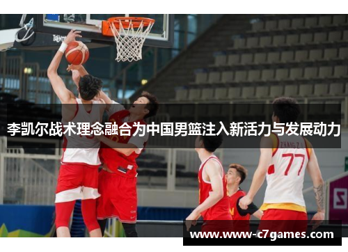 李凯尔战术理念融合为中国男篮注入新活力与发展动力