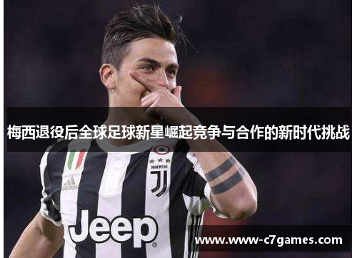 梅西退役后全球足球新星崛起竞争与合作的新时代挑战 梅西退役后全球足球新星崛起竞争与合作的新时代挑战
