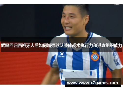 武磊回归西班牙人后如何增强球队整体战术执行力和进攻组织能力 武磊回归西班牙人后如何增强球队整体战术执行力和进攻组织能力