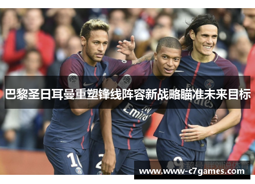 巴黎圣日耳曼重塑锋线阵容新战略瞄准未来目标 巴黎圣日耳曼重塑锋线阵容新战略瞄准未来目标