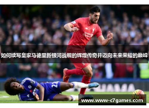 如何续写皇家马德里新银河战舰的辉煌传奇并迈向未来荣耀的巅峰 如何续写皇家马德里新银河战舰的辉煌传奇并迈向未来荣耀的巅峰
