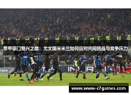 意甲豪门复兴之路:尤文国米米兰如何应对共同挑战与竞争压力 意甲豪门复兴之路:尤文国米米兰如何应对共同挑战与竞争压力