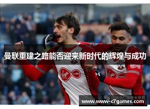 曼联重建之路能否迎来新时代的辉煌与成功 曼联重建之路能否迎来新时代的辉煌与成功
