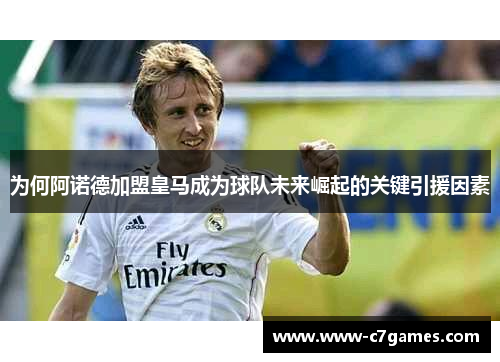 为何阿诺德加盟皇马成为球队未来崛起的关键引援因素 为何阿诺德加盟皇马成为球队未来崛起的关键引援因素