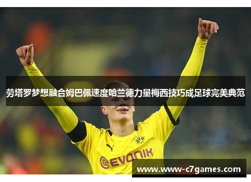 劳塔罗梦想融合姆巴佩速度哈兰德力量梅西技巧成足球完美典范 劳塔罗梦想融合姆巴佩速度哈兰德力量梅西技巧成足球完美典范