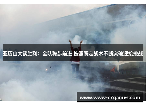 亚历山大谈胜利:全队稳步前进 按照既定战术不断突破迎接挑战 亚历山大谈胜利:全队稳步前进 按照既定战术不断突破迎接挑战