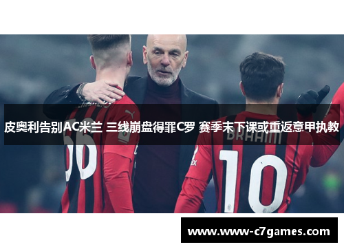皮奥利告别AC米兰 三线崩盘得罪C罗 赛季末下课或重返意甲执教 皮奥利告别AC米兰 三线崩盘得罪C罗 赛季末下课或重返意甲执教