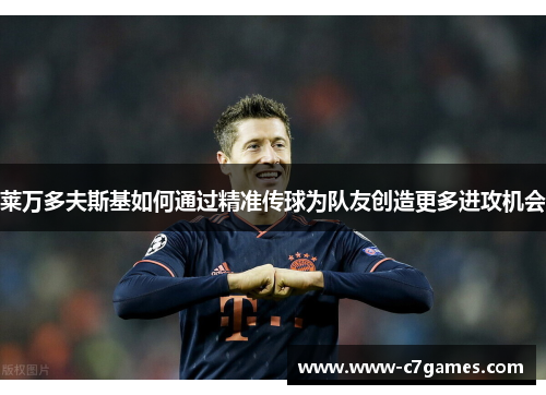 莱万多夫斯基如何通过精准传球为队友创造更多进攻机会 莱万多夫斯基如何通过精准传球为队友创造更多进攻机会