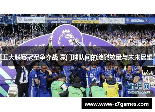 五大联赛冠军争夺战 豪门球队间的激烈较量与未来展望 五大联赛冠军争夺战 豪门球队间的激烈较量与未来展望