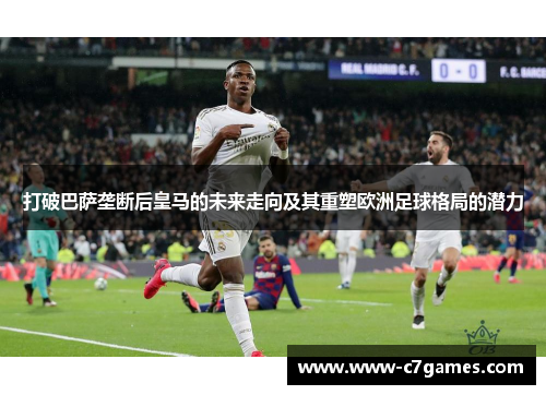 打破巴萨垄断后皇马的未来走向及其重塑欧洲足球格局的潜力