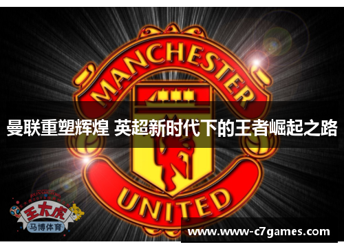 曼联重塑辉煌 英超新时代下的王者崛起之路 曼联重塑辉煌 英超新时代下的王者崛起之路