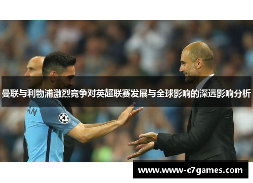 曼联与利物浦激烈竞争对英超联赛发展与全球影响的深远影响分析 曼联与利物浦激烈竞争对英超联赛发展与全球影响的深远影响分析