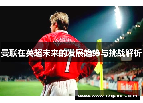 曼联在英超未来的发展趋势与挑战解析 曼联在英超未来的发展趋势与挑战解析