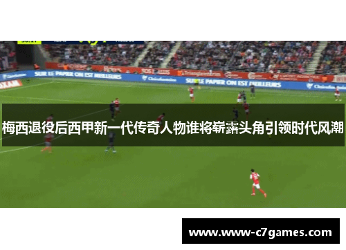 梅西退役后西甲新一代传奇人物谁将崭露头角引领时代风潮 梅西退役后西甲新一代传奇人物谁将崭露头角引领时代风潮