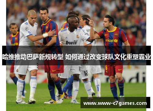 哈维推动巴萨新规转型 如何通过改变球队文化重塑霸业 哈维推动巴萨新规转型 如何通过改变球队文化重塑霸业