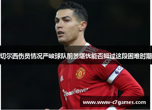 切尔西伤员情况严峻球队前景堪忧能否挺过这段困难时期