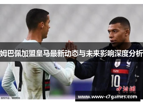 姆巴佩加盟皇马最新动态与未来影响深度分析 姆巴佩加盟皇马最新动态与未来影响深度分析