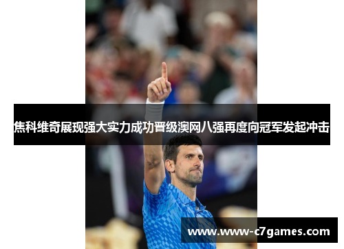 焦科维奇展现强大实力成功晋级澳网八强再度向冠军发起冲击 焦科维奇展现强大实力成功晋级澳网八强再度向冠军发起冲击