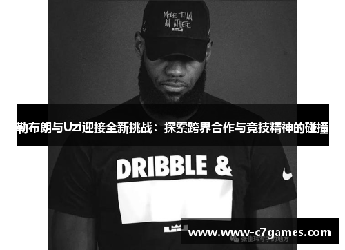 勒布朗与Uzi迎接全新挑战:探索跨界合作与竞技精神的碰撞 勒布朗与Uzi迎接全新挑战:探索跨界合作与竞技精神的碰撞