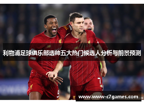 利物浦足球俱乐部选帅五大热门候选人分析与前景预测 利物浦足球俱乐部选帅五大热门候选人分析与前景预测