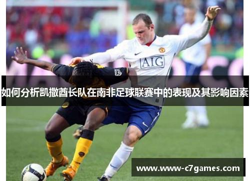 如何分析凯撒酋长队在南非足球联赛中的表现及其影响因素 如何分析凯撒酋长队在南非足球联赛中的表现及其影响因素