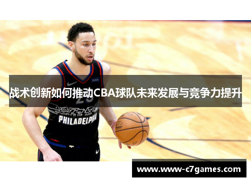 战术创新如何推动CBA球队未来发展与竞争力提升 战术创新如何推动CBA球队未来发展与竞争力提升