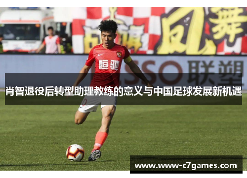 肖智退役后转型助理教练的意义与中国足球发展新机遇