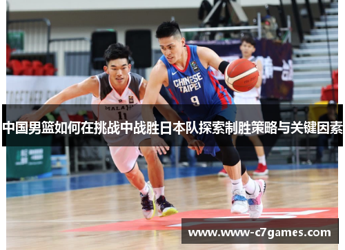 中国男篮如何在挑战中战胜日本队探索制胜策略与关键因素 中国男篮如何在挑战中战胜日本队探索制胜策略与关键因素