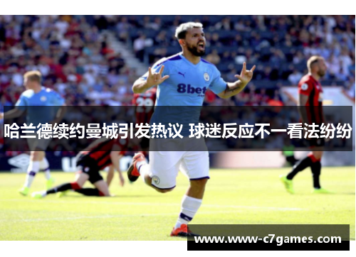 哈兰德续约曼城引发热议 球迷反应不一看法纷纷